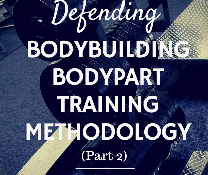 Defending Bodybuilding Bodypart Training Methodology – Part TWO