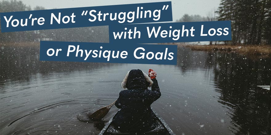 You’re Not “Struggling” With Weight Loss of Physique Goals